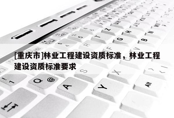 [重慶市]林業工程建設資質標準，林業工程建設資質標準要求