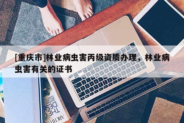 [重慶市]林業(yè)病蟲害丙級資質(zhì)辦理，林業(yè)病蟲害有關(guān)的證書
