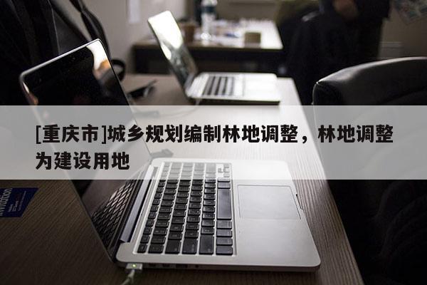 [重慶市]城鄉規劃編制林地調整，林地調整為建設用地