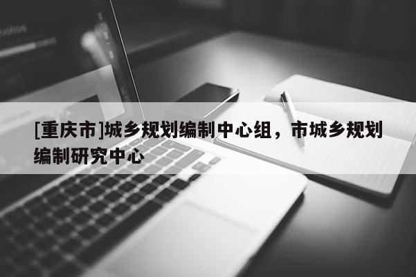 [重慶市]城鄉規劃編制中心組，市城鄉規劃編制研究中心