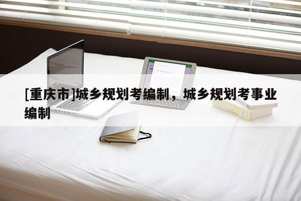 [重慶市]城鄉(xiāng)規(guī)劃考編制，城鄉(xiāng)規(guī)劃考事業(yè)編制