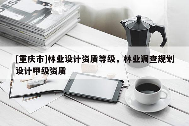 [重慶市]林業設計資質等級，林業調查規劃設計甲級資質