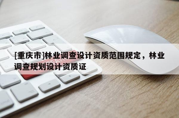 [重慶市]林業調查設計資質范圍規定，林業調查規劃設計資質證