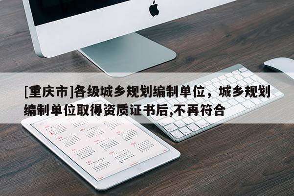 [重慶市]各級(jí)城鄉(xiāng)規(guī)劃編制單位，城鄉(xiāng)規(guī)劃編制單位取得資質(zhì)證書(shū)后,不再符合