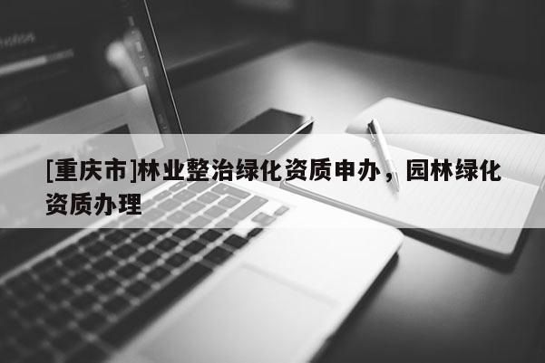 [重慶市]林業(yè)整治綠化資質(zhì)申辦，園林綠化資質(zhì)辦理
