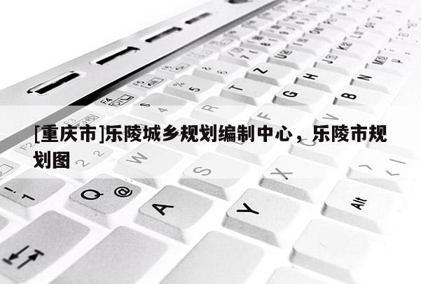 [重慶市]樂陵城鄉規劃編制中心，樂陵市規劃圖