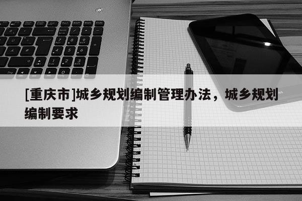 [重慶市]城鄉規劃編制管理辦法，城鄉規劃編制要求