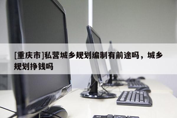 [重慶市]私營城鄉規劃編制有前途嗎，城鄉規劃掙錢嗎