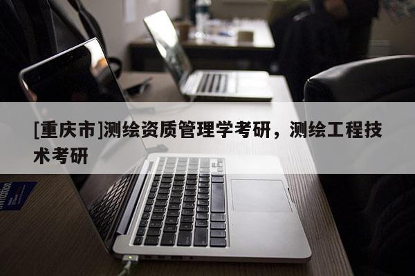 [重慶市]測繪資質管理學考研，測繪工程技術考研