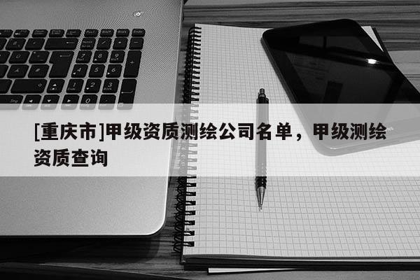 [重慶市]甲級資質測繪公司名單，甲級測繪資質查詢