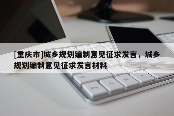 [重慶市]城鄉規劃編制意見征求發言，城鄉規劃編制意見征求發言材料