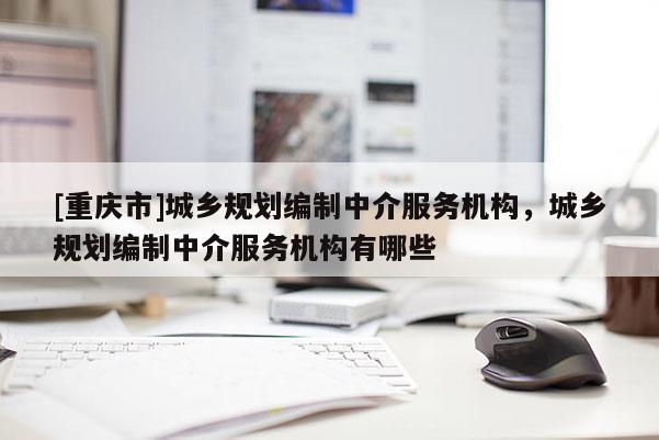 [重慶市]城鄉規劃編制中介服務機構，城鄉規劃編制中介服務機構有哪些