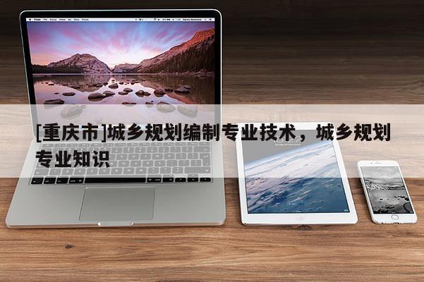 [重慶市]城鄉規劃編制專業技術，城鄉規劃專業知識