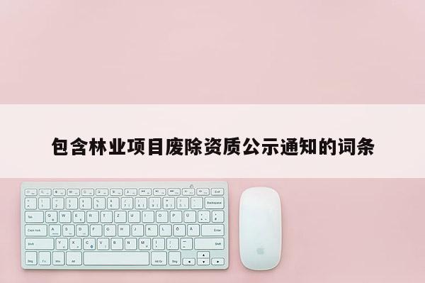 包含林業(yè)項目廢除資質(zhì)公示通知的詞條