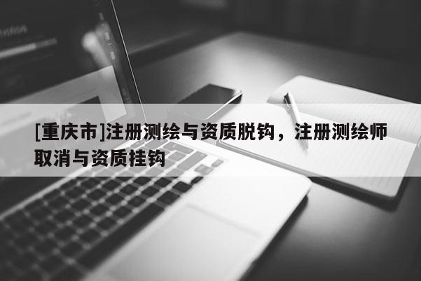 [重慶市]注冊測繪與資質脫鉤，注冊測繪師取消與資質掛鉤