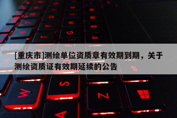 [重慶市]測繪單位資質章有效期到期，關于測繪資質證有效期延續的公告