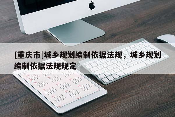 [重慶市]城鄉(xiāng)規(guī)劃編制依據(jù)法規(guī)，城鄉(xiāng)規(guī)劃編制依據(jù)法規(guī)規(guī)定