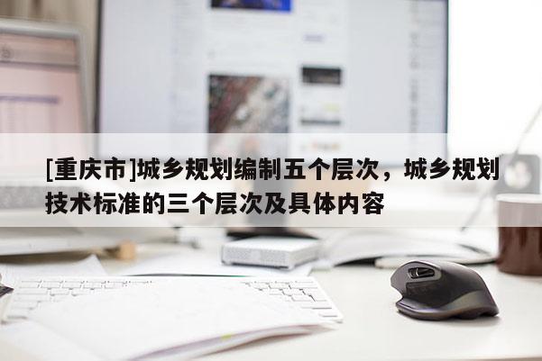 [重慶市]城鄉(xiāng)規(guī)劃編制五個(gè)層次，城鄉(xiāng)規(guī)劃技術(shù)標(biāo)準(zhǔn)的三個(gè)層次及具體內(nèi)容