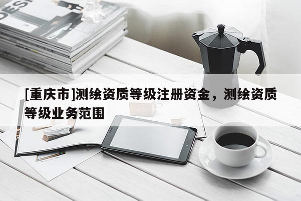 [重慶市]測繪資質等級注冊資金，測繪資質等級業務范圍
