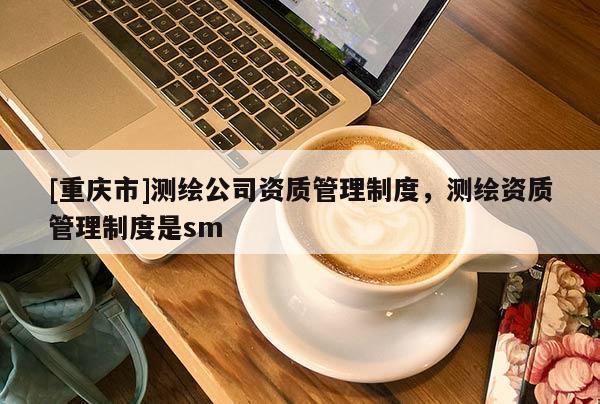 [重慶市]測繪公司資質管理制度，測繪資質管理制度是 *** 
