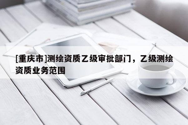 [重慶市]測繪資質乙級審批部門，乙級測繪資質業(yè)務范圍