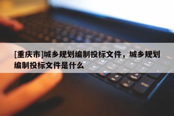 [重慶市]城鄉(xiāng)規(guī)劃編制投標文件，城鄉(xiāng)規(guī)劃編制投標文件是什么