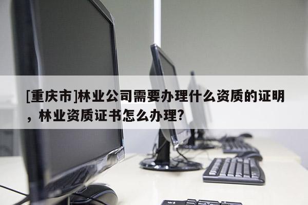 [重慶市]林業公司需要辦理什么資質的證明，林業資質證書怎么辦理?