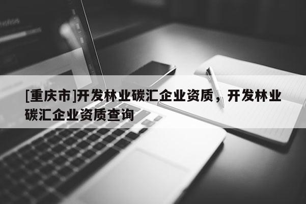 [重慶市]開發林業碳匯企業資質，開發林業碳匯企業資質查詢