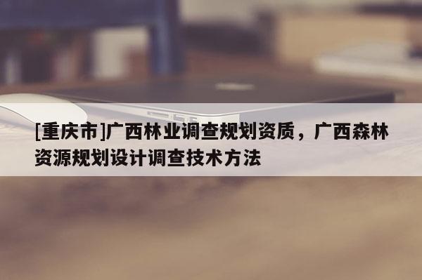 [重慶市]廣西林業(yè)調(diào)查規(guī)劃資質(zhì)，廣西森林資源規(guī)劃設(shè)計(jì)調(diào)查技術(shù) *** 