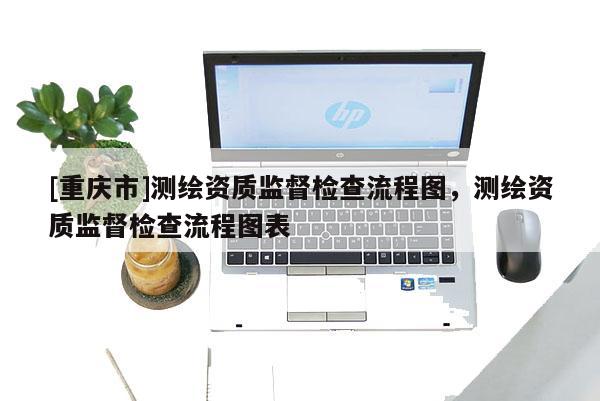 [重慶市]測繪資質監督檢查流程圖，測繪資質監督檢查流程圖表