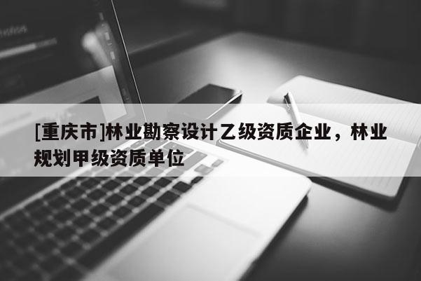 [重慶市]林業(yè)勘察設計乙級資質(zhì)企業(yè)，林業(yè)規(guī)劃甲級資質(zhì)單位