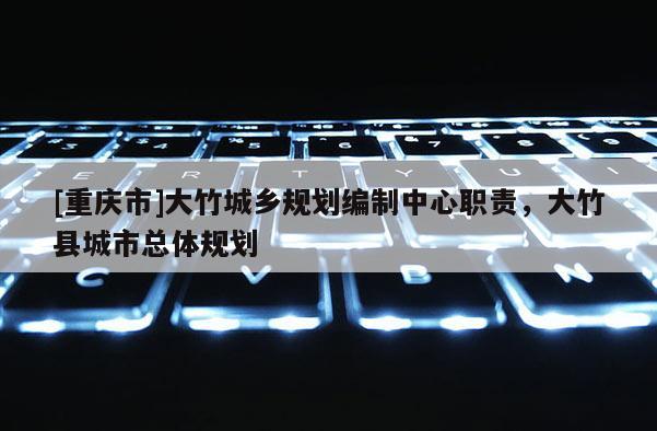 [重慶市]大竹城鄉(xiāng)規(guī)劃編制中心職責(zé)，大竹縣城市總體規(guī)劃