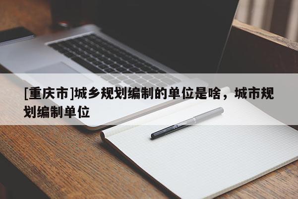 [重慶市]城鄉規劃編制的單位是啥，城市規劃編制單位