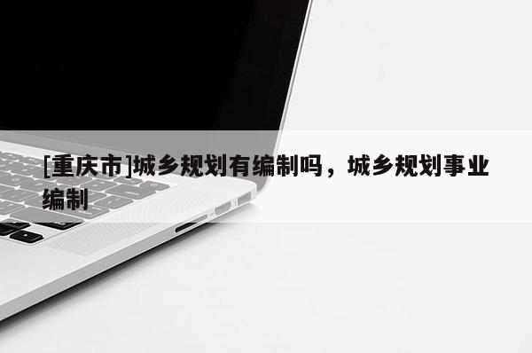 [重慶市]城鄉規劃有編制嗎，城鄉規劃事業編制
