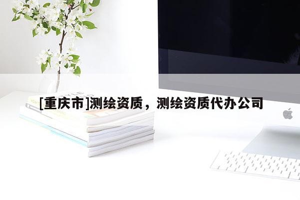 [重慶市]測繪資質，測繪資質代辦公司