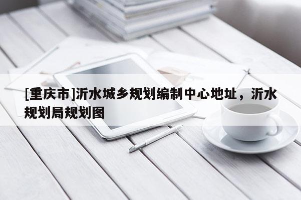 [重慶市]沂水城鄉規劃編制中心地址，沂水規劃局規劃圖