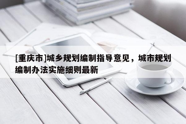 [重慶市]城鄉規劃編制指導意見，城市規劃編制辦法實施細則最新