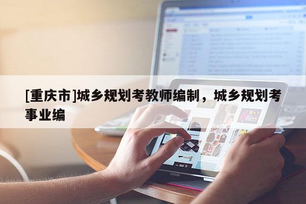 [重慶市]城鄉(xiāng)規(guī)劃考教師編制，城鄉(xiāng)規(guī)劃考事業(yè)編