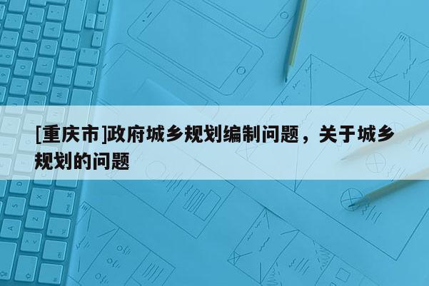 [重慶市] *** 城鄉(xiāng)規(guī)劃編制問題，關(guān)于城鄉(xiāng)規(guī)劃的問題