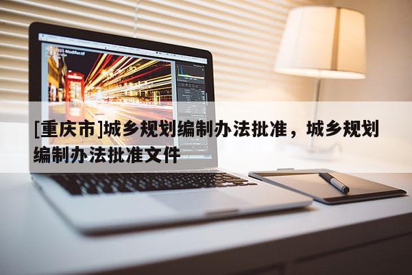 [重慶市]城鄉規劃編制辦法批準，城鄉規劃編制辦法批準文件