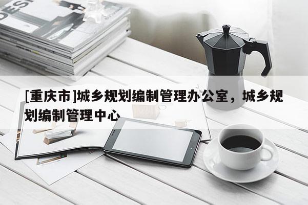 [重慶市]城鄉(xiāng)規(guī)劃編制管理辦公室，城鄉(xiāng)規(guī)劃編制管理中心