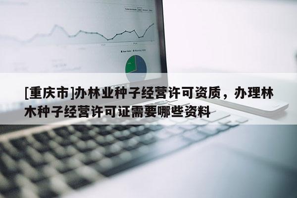 [重慶市]辦林業種子經營許可資質，辦理林木種子經營許可證需要哪些資料