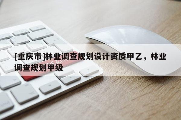 [重慶市]林業(yè)調查規(guī)劃設計資質甲乙，林業(yè)調查規(guī)劃甲級