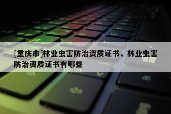 [重慶市]林業蟲害防治資質證書，林業蟲害防治資質證書有哪些