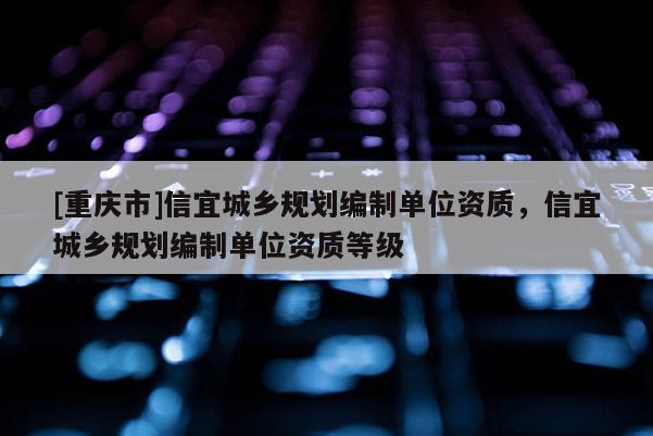 [重慶市]信宜城鄉(xiāng)規(guī)劃編制單位資質(zhì)，信宜城鄉(xiāng)規(guī)劃編制單位資質(zhì)等級(jí)