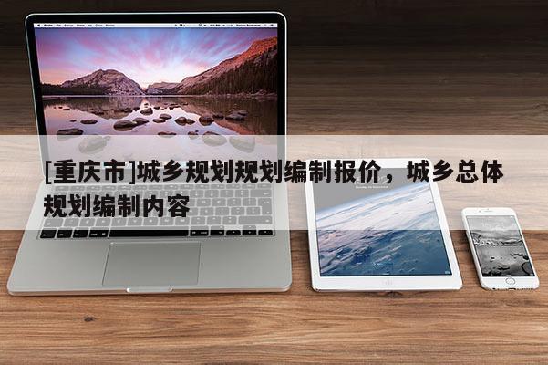[重慶市]城鄉(xiāng)規(guī)劃規(guī)劃編制報價，城鄉(xiāng)總體規(guī)劃編制內(nèi)容