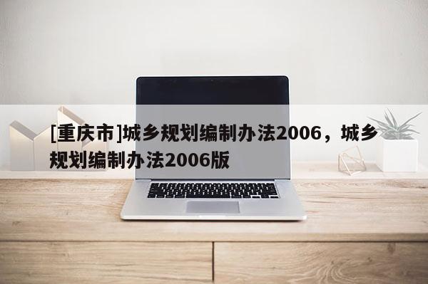 [重慶市]城鄉規劃編制辦法2006，城鄉規劃編制辦法2006版