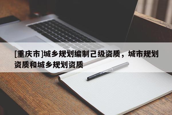 [重慶市]城鄉(xiāng)規(guī)劃編制己級資質(zhì)，城市規(guī)劃資質(zhì)和城鄉(xiāng)規(guī)劃資質(zhì)