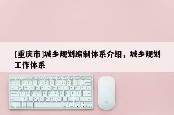 [重慶市]城鄉規劃編制體系介紹，城鄉規劃工作體系