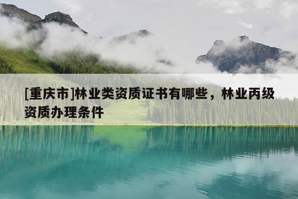 [重慶市]林業(yè)類資質(zhì)證書有哪些，林業(yè)丙級資質(zhì)辦理條件